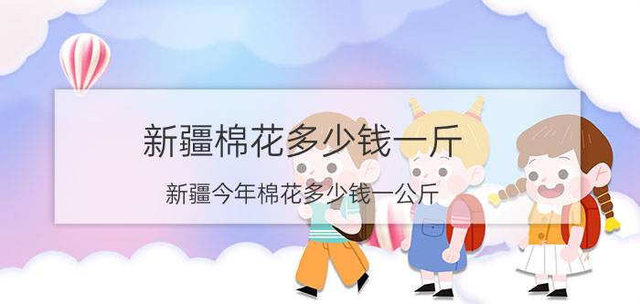 新疆棉花多少钱一斤 新疆今年棉花多少钱一公斤